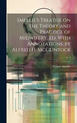 Smellie's Treatise on the Theory and Practice of Midwifery. Ed. With Annotations, by Alfred H. McClintock; v. 3 by Smellie, William 1697-1763