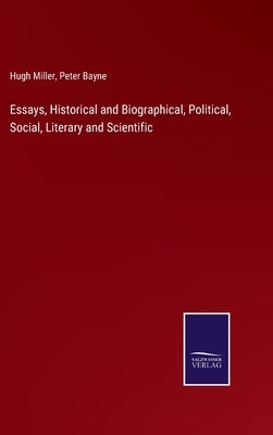 Essays, Historical and Biographical, Political, Social, Literary and Scientific by Miller, Hugh