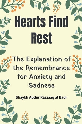 Hearts Find Rest: The Explanation of the Remembrance for Anxiety and Sadness by Badr, Shaykh Abdur Razzaaq Al