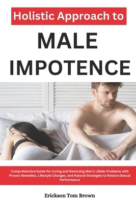 Holistic Approach to Male Impotence: Comprehensive Guide for Curing and Reversing Men's Libido Problems with Proven Remedies, Lifestyle Changes, and N by Tom Brown, Erickson