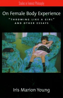 On Female Body Experience: Throwing Like a Girl and Other Essays by Young, Iris Marion