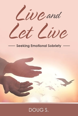 Live and Let Live: Seeking Emotional Sobriety by S, Doug