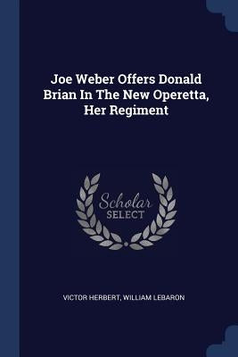 Joe Weber Offers Donald Brian In The New Operetta, Her Regiment by Herbert, Victor