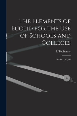 The Elements of Euclid for the use of Schools and Colleges: Books I., II., III by Todhunter, I. 1820-1884