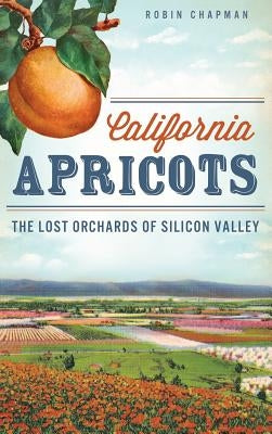California Apricots: The Lost Orchards of Silicon Valley by Chapman, Robin