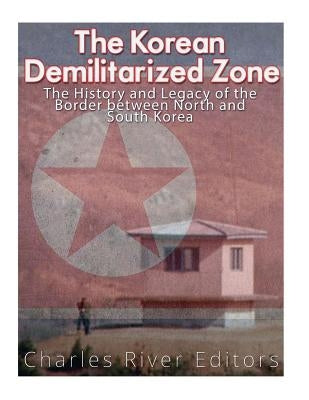 The Korean Demilitarized Zone: The History and Legacy of the Border between North Korea and South Korea by Charles River Editors