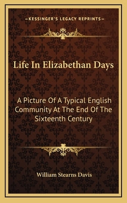 Life In Elizabethan Days: A Picture Of A Typical English Community At The End Of The Sixteenth Century by Davis, William Stearns