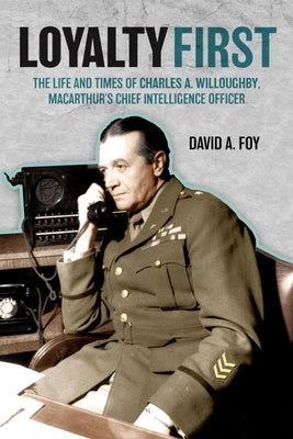 Loyalty First: The Life and Times of Charles A. Willoughby, Macarthur's Chief Intelligence Officer by Foy, David A.