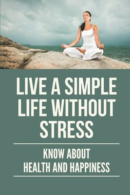 Live A Simple Life Without Stress: Know About Health And Happiness: Stress Free Life Tips by Janeiro, Howard