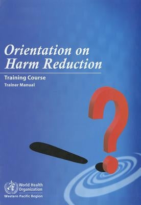 Orientation on Harm Reduction--Training Course: Trainer Manual [With CDROM] by Who Regional Office for the Western Paci