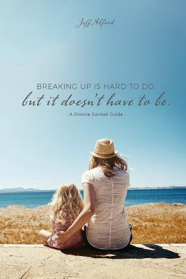 Breaking Up Is Hard To Do; But It Doesn't Have to Be: A Divorce Survival Guide by Alford, Jeff