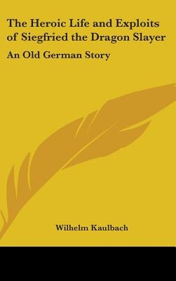 The Heroic Life and Exploits of Siegfried the Dragon Slayer: An Old German Story by Kaulbach, Wilhelm