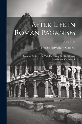 After Life in Roman Paganism: Lectures Delivered at Yale University On the Silliman Foundation, Volume 49;; Volume 453 by Cumont, Franz Valery Marie