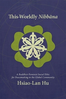 This-Worldly Nibbana: A Buddhist-Feminist Social Ethic for Peacemaking in the Global Community by Hu, Hsiao-Lan