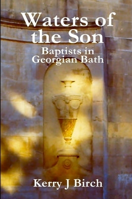 Waters of the Son: Baptists in Georgian Bath by Birch, Kerry J.