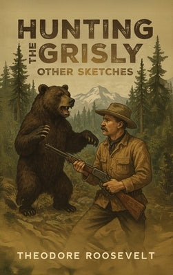 Hunting the Grisly, and Other Sketches by Roosevelt, Theodore