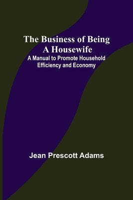 The Business of Being a Housewife; A Manual to Promote Household Efficiency and Economy by Prescott Adams, Jean