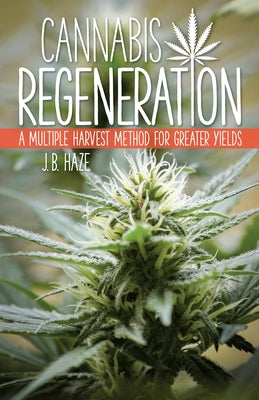 Cannabis Regeneration: A Multiple Harvest Method for Greater Yields by Haze, J. B.