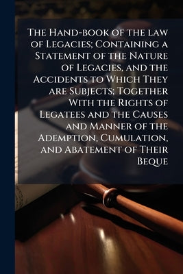 The Hand-book of the law of Legacies; Containing a Statement of the Nature of Legacies, and the Accidents to Which They are Subjects; Together With th by Anonymous