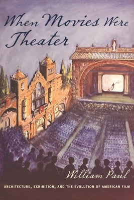 When Movies Were Theater: Architecture, Exhibition, and the Evolution of American Film by Paul, William
