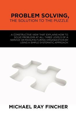 Problem Solving, The Solution to the Puzzle: A constructive view that explains how to solve problems at all three levels of a service or manufacturing by Fincher, Michael Ray