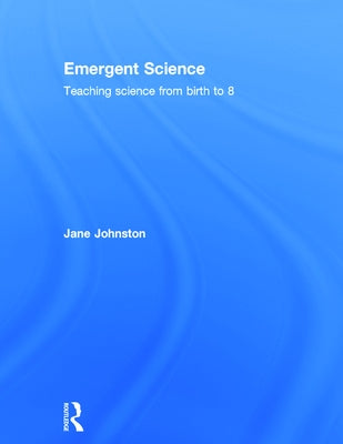 Emergent Science: Teaching science from birth to 8 by Johnston, Jane