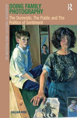 Doing Family Photography: The Domestic, The Public and The Politics of Sentiment by Rose, Gillian