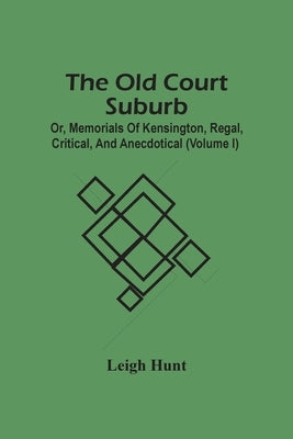 The Old Court Suburb; Or, Memorials Of Kensington, Regal, Critical, And Anecdotical (Volume I) by Hunt, Leigh