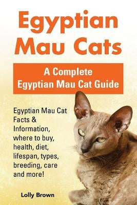Egyptian Mau Cats: Egyptian Mau Cat Facts & Information, where to buy, health, diet, lifespan, types, breeding, care and more! A Complete by Brown, Lolly