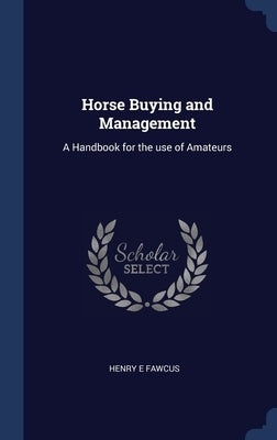 Horse Buying and Management: A Handbook for the use of Amateurs by Fawcus, Henry E.