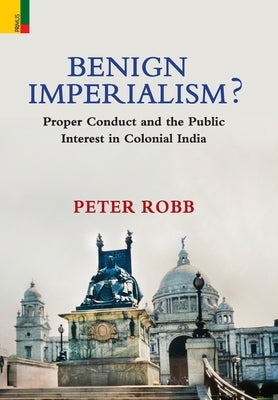 Benign Imperialism?: Proper Conduct and the Public Interest in Colonial India by Robb, Peter