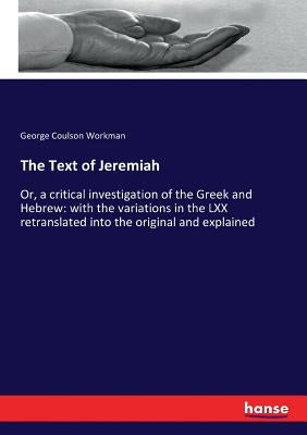 The Text of Jeremiah: Or, a critical investigation of the Greek and Hebrew: with the variations in the LXX retranslated into the original and explaine by Workman, George Coulson