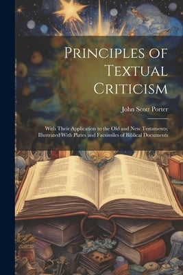 Principles of Textual Criticism: With Their Application to the Old and New Testaments; Illustrated With Plates and Facsimiles of Biblical Documents by Porter, John Scott