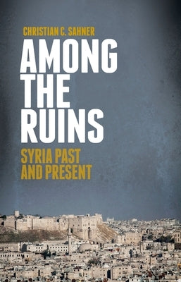 Among the Ruins: Syria Past and Present by Sahner, Christian