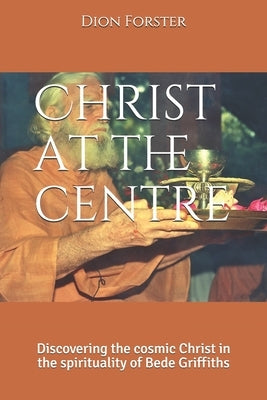 Christ at the centre: Discovering the cosmic Christ in the spirituality of Bede Griffiths by Forster Phd, Dion a.