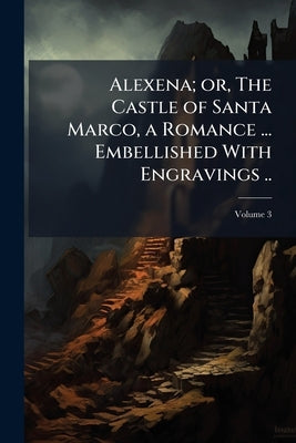 Alexena; or, The Castle of Santa Marco, a Romance ... Embellished With Engravings ..; Volume 3 by Anonymous