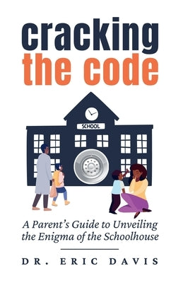 Cracking the Code: A Parent's Guide to Unveiling the Enigma of the Schoolhouse by Davis, Eric