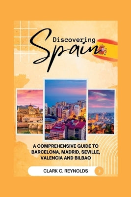 Discovering Spain: A Comprehensive Guide to Barcelona, Madrid, Seville, Valencia, and Bilbao by Reynolds, Clark C.