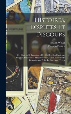 Histoires, Disputes Et Discours: Des Illusions Et Impostures Des Diables, Des Magiciens Infames, Sorcieres Et Empoisonneurs, Des Ensorcelez Et Demonia by Weyer, Johann