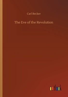 The Eve of the Revolution by Becker, Carl