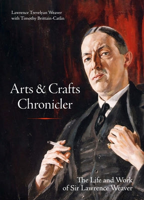 Arts & Crafts Chronicler: The Life and Work of Sir Lawrence Weaver by Weaver, Lawrence Trevelyan