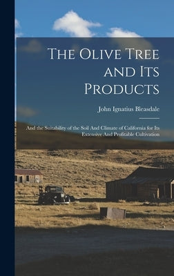 The Olive Tree and its Products: And the Suitability of the Soil And Climate of California for its Extensive And Profitable Cultivation by Bleasdale, John Ignatius