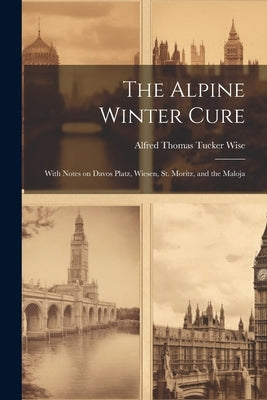 The Alpine Winter Cure: With Notes on Davos Platz, Wiesen, St. Moritz, and the Maloja by Thomas Tucker Wise, Alfred