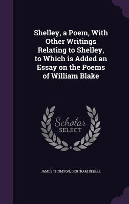 Shelley, a Poem, With Other Writings Relating to Shelley, to Which is Added an Essay on the Poems of William Blake by Thomson, James