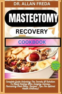 Mastectomy Recovery Cookbook: Complete Guide Unlocking The Secrets Of Nutrition To Rapid Healing After Surgery Success, Nourishing Meal Plans, Recipes by Freda, Allan