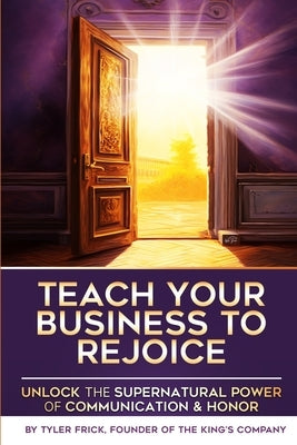 Teach Your Business To Rejoice!: Unlock the Supernatural Power of Communication & Honor by Frick, Tyler