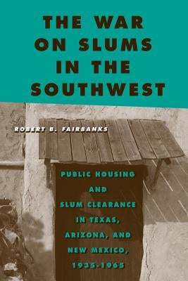 The War on Slums in the Southwest: Public Housing and Slum Clearance in Texas, Arizona, and New Mexico, 1935-1965 by Fairbanks, Robert B.