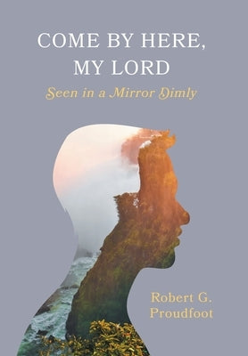 Come By Here, My Lord: Seen in a Mirror Dimly by Proudfoot, Robert G.