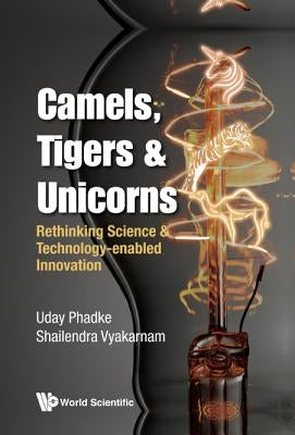 Camels, Tigers & Unicorns: Re-Thinking Science and Technology-Enabled Innovation by Phadke, Uday