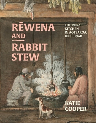 Rewena and Rabbit Stew: The Rural Kitchen in Aotearoa, 1800-1940 by Cooper, Katie